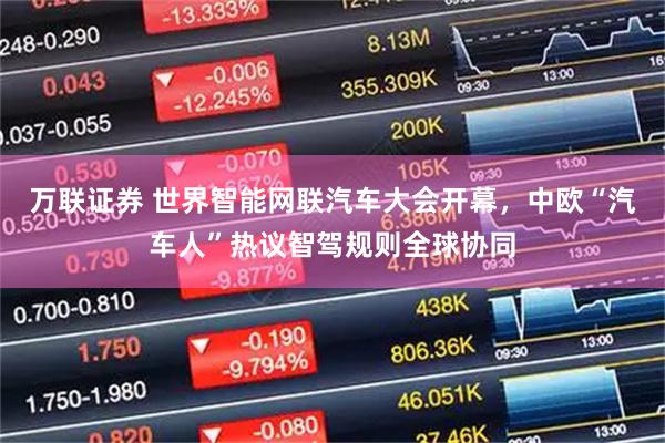万联证券 世界智能网联汽车大会开幕，中欧“汽车人”热议智驾规则全球协同