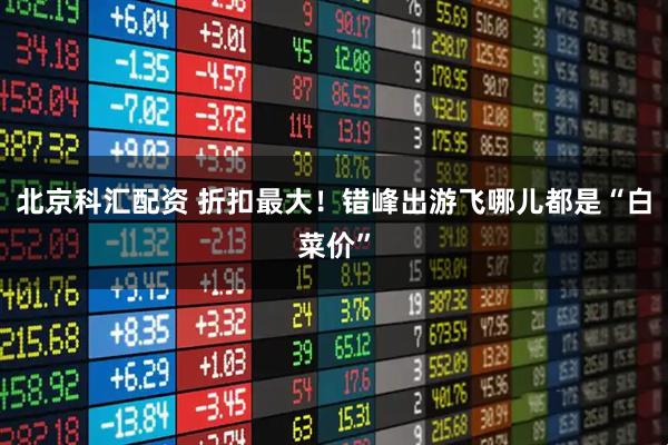 北京科汇配资 折扣最大！错峰出游飞哪儿都是“白菜价”