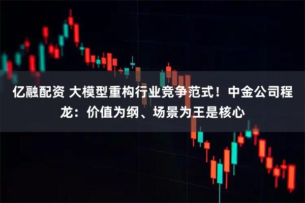 亿融配资 大模型重构行业竞争范式！中金公司程龙：价值为纲、场景为王是核心