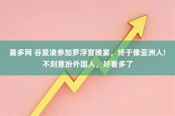 嘉多网 谷爱凌参加罗浮宫晚宴，终于像亚洲人!不刻意扮外国人，好看多了