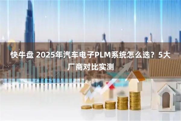 快牛盘 2025年汽车电子PLM系统怎么选？5大厂商对比实测