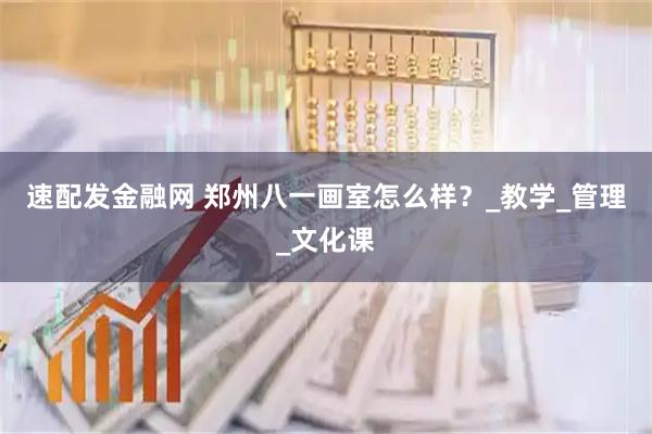 速配发金融网 郑州八一画室怎么样？_教学_管理_文化课
