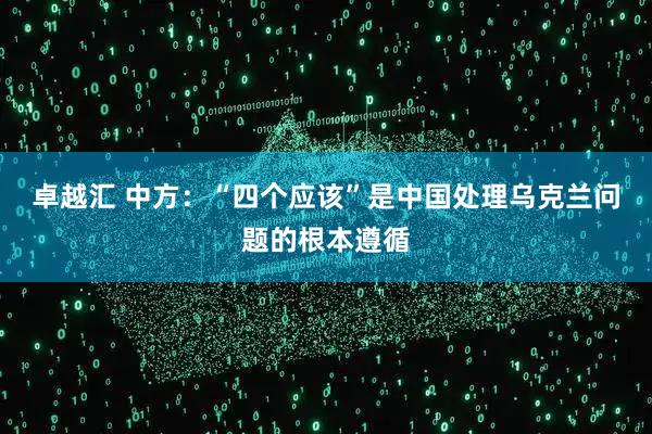 卓越汇 中方：“四个应该”是中国处理乌克兰问题的根本遵循