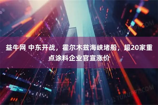 益牛网 中东开战,霍尔木兹海峡堵船,超20家重点涂料企业官宣涨价