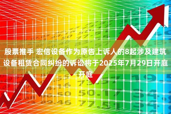 股票推手 宏信设备作为原告上诉人的8起涉及建筑设备租赁合同纠纷的诉讼将于2025年7月29日开庭