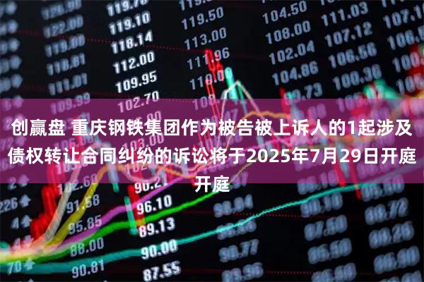 创赢盘 重庆钢铁集团作为被告被上诉人的1起涉及债权转让合同纠纷的诉讼将于2025年7月29日开庭