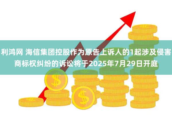 利鸿网 海信集团控股作为原告上诉人的1起涉及侵害商标权纠纷的诉讼将于2025年7月29日开庭