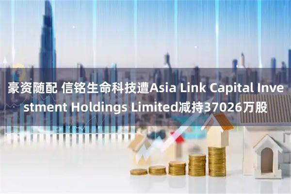 豪资随配 信铭生命科技遭Asia Link Capital Investment Holdings Limited减持37026万股