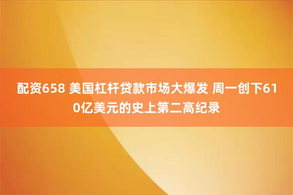 配资658 美国杠杆贷款市场大爆发 周一创下610亿美元的史上第二高纪录