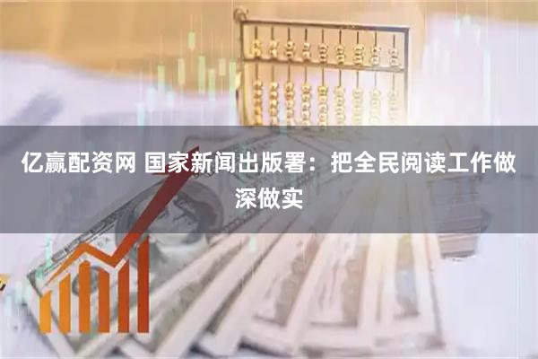 亿赢配资网 国家新闻出版署：把全民阅读工作做深做实