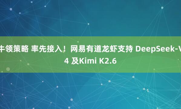 牛领策略 率先接入！网易有道龙虾支持 DeepSeek-V4 及Kimi K2.6