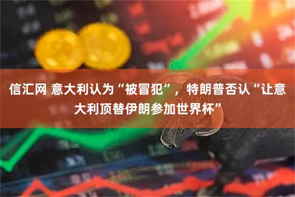 信汇网 意大利认为“被冒犯”，特朗普否认“让意大利顶替伊朗参加世界杯”