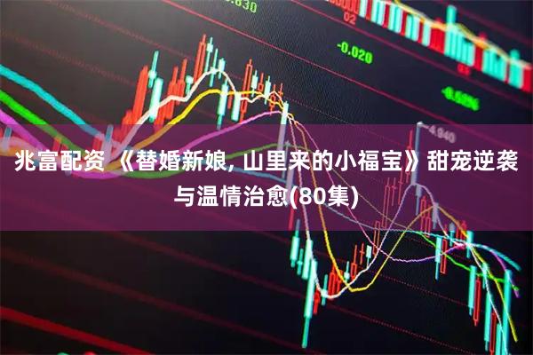 兆富配资 《替婚新娘, 山里来的小福宝》甜宠逆袭与温情治愈(80集)