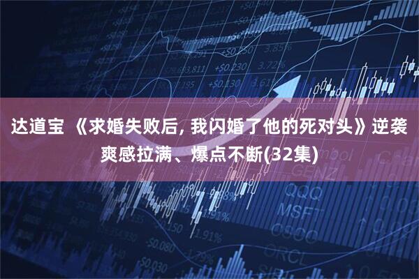 达道宝 《求婚失败后, 我闪婚了他的死对头》逆袭爽感拉满、爆点不断(32集)